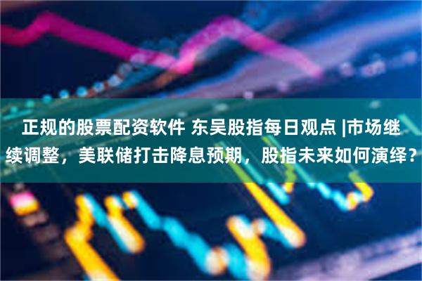正规的股票配资软件 东吴股指每日观点 |市场继续调整，美联储打击降息预期，股指未来如何演绎？