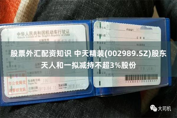 股票外汇配资知识 中天精装(002989.SZ)股东天人和一拟减持不超3%股份