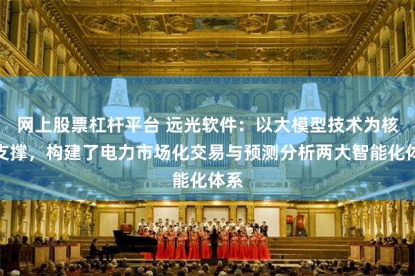 网上股票杠杆平台 远光软件：以大模型技术为核心支撑，构建了电力市场化交易与预测分析两大智能化体系