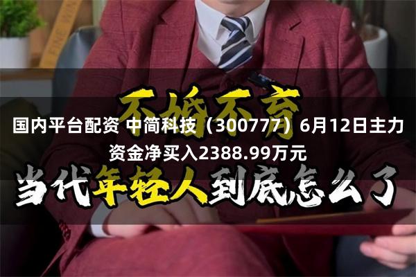 国内平台配资 中简科技（300777）6月12日主力资金净买入2388.99万元