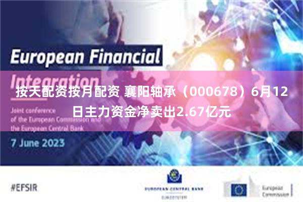按天配资按月配资 襄阳轴承（000678）6月12日主力资金净卖出2.67亿元
