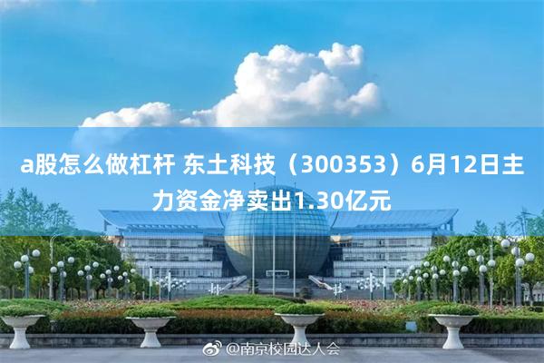 a股怎么做杠杆 东土科技（300353）6月12日主力资金净卖出1.30亿元