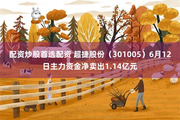 配资炒股首选配资 超捷股份（301005）6月12日主力资金净卖出1.14亿元