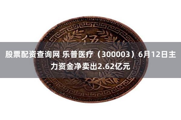 股票配资查询网 乐普医疗（300003）6月12日主力资金净卖出2.62亿元