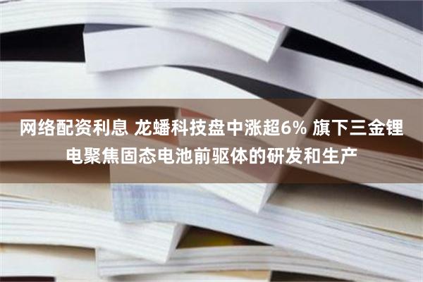 网络配资利息 龙蟠科技盘中涨超6% 旗下三金锂电聚焦固态电池前驱体的研发和生产