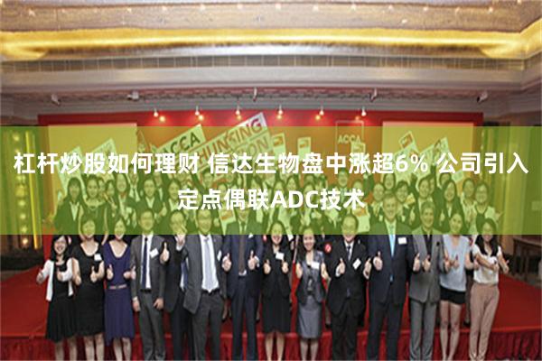 杠杆炒股如何理财 信达生物盘中涨超6% 公司引入定点偶联ADC技术