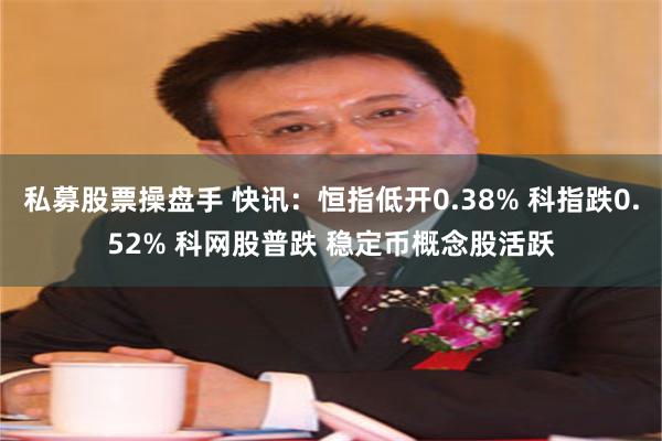 私募股票操盘手 快讯：恒指低开0.38% 科指跌0.52% 科网股普跌 稳定币概念股活跃