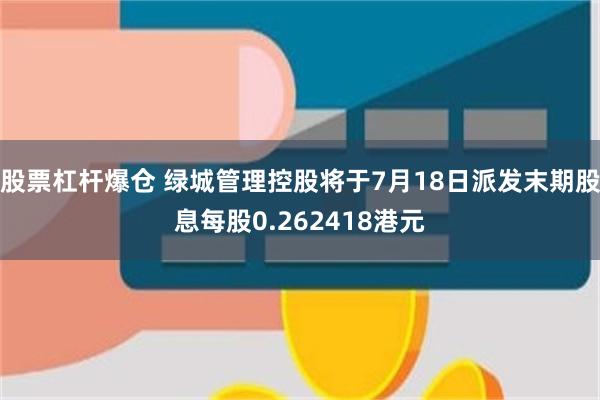 股票杠杆爆仓 绿城管理控股将于7月18日派发末期股息每股0.262418港元