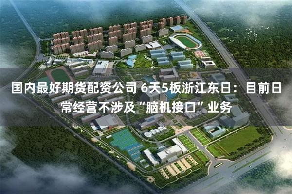 国内最好期货配资公司 6天5板浙江东日：目前日常经营不涉及“脑机接口”业务