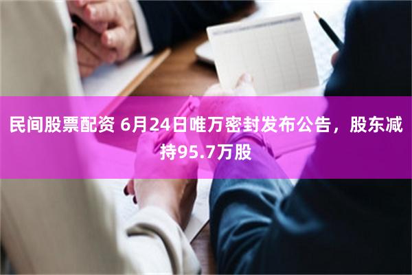 民间股票配资 6月24日唯万密封发布公告，股东减持95.7万股