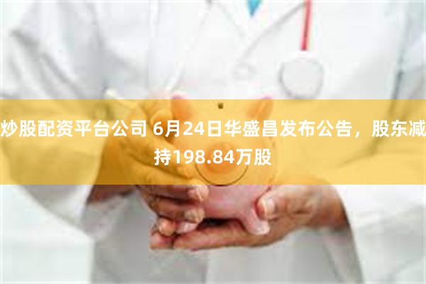 炒股配资平台公司 6月24日华盛昌发布公告，股东减持198.84万股