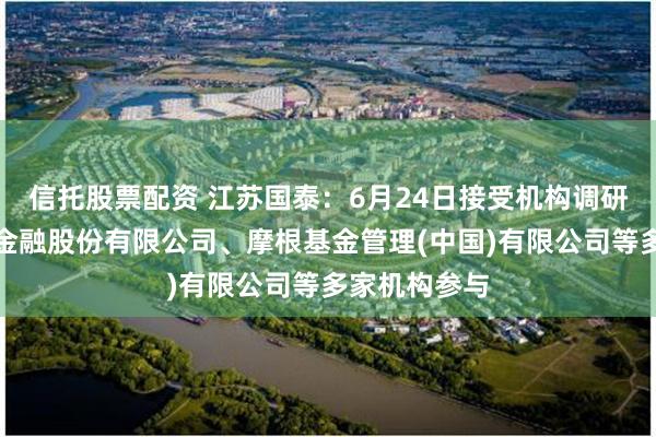 信托股票配资 江苏国泰：6月24日接受机构调研，中国国际金融股份有限公司、摩根基金管理(中国)有限公司等多家机构参与