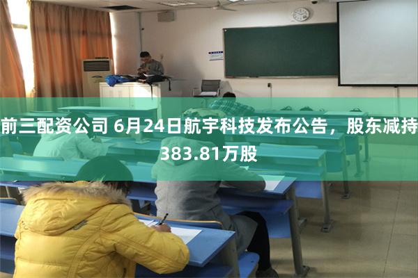 前三配资公司 6月24日航宇科技发布公告，股东减持383.81万股