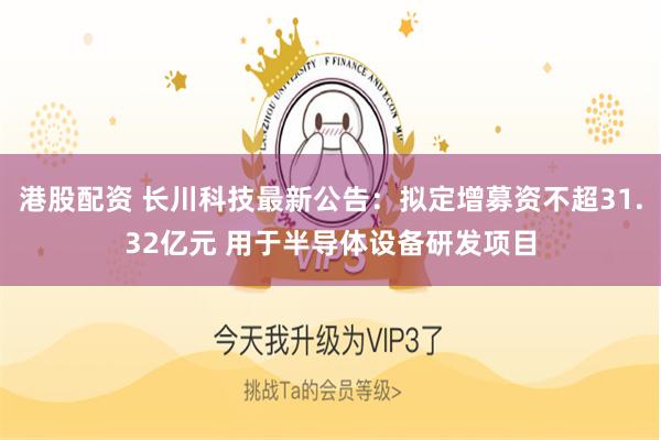 港股配资 长川科技最新公告：拟定增募资不超31.32亿元 用于半导体设备研发项目