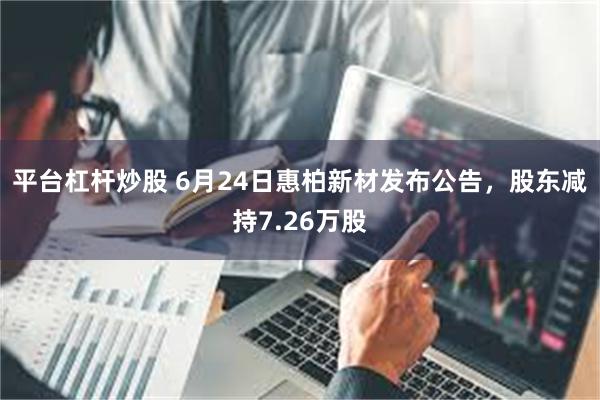 平台杠杆炒股 6月24日惠柏新材发布公告，股东减持7.26万股