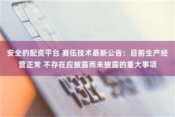 安全的配资平台 赛伍技术最新公告：目前生产经营正常 不存在应披露而未披露的重大事项