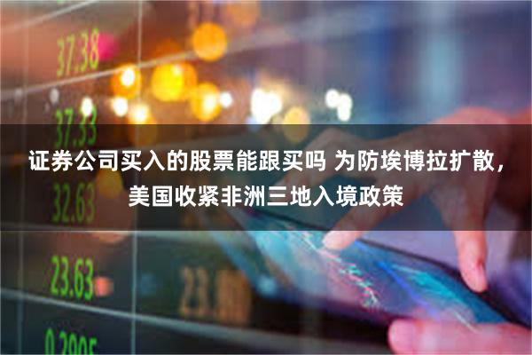 证券公司买入的股票能跟买吗 为防埃博拉扩散，美国收紧非洲三地入境政策