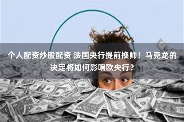 个人配资炒股配资 法国央行提前换帅！马克龙的决定将如何影响欧央行？