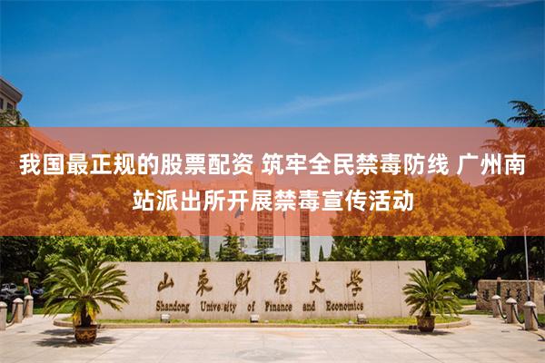 我国最正规的股票配资 筑牢全民禁毒防线 广州南站派出所开展禁毒宣传活动