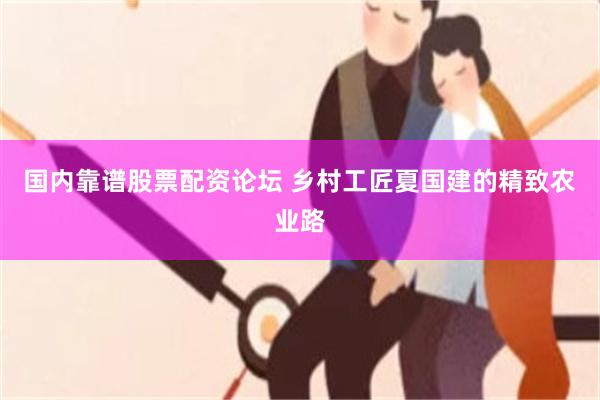 国内靠谱股票配资论坛 乡村工匠夏国建的精致农业路