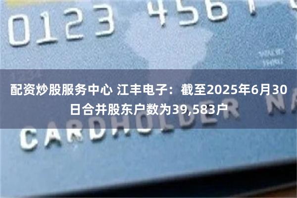 配资炒股服务中心 江丰电子：截至2025年6月30日合并股东户数为39,583户