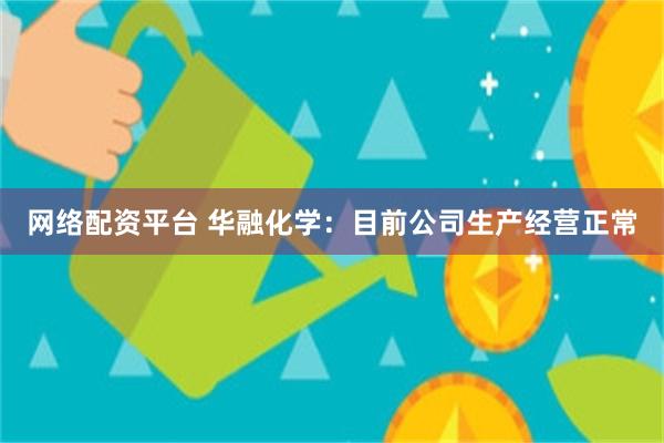 网络配资平台 华融化学：目前公司生产经营正常
