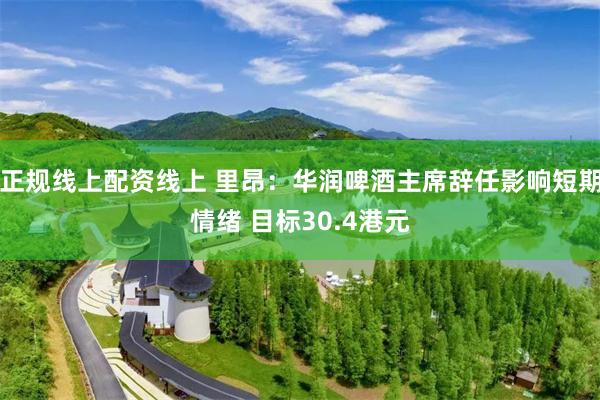 正规线上配资线上 里昂：华润啤酒主席辞任影响短期情绪 目标30.4港元