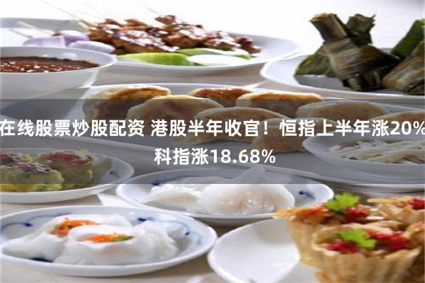 在线股票炒股配资 港股半年收官！恒指上半年涨20% 科指涨18.68%