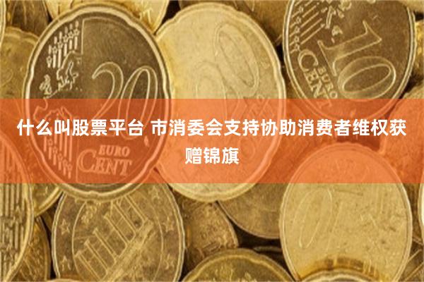 什么叫股票平台 市消委会支持协助消费者维权获赠锦旗