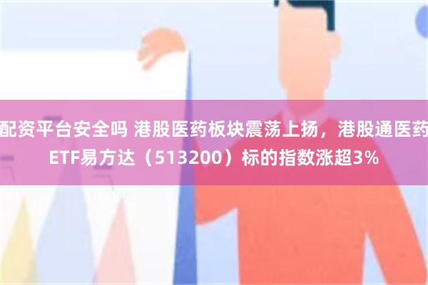 配资平台安全吗 港股医药板块震荡上扬，港股通医药ETF易方达（513200）标的指数涨超3%
