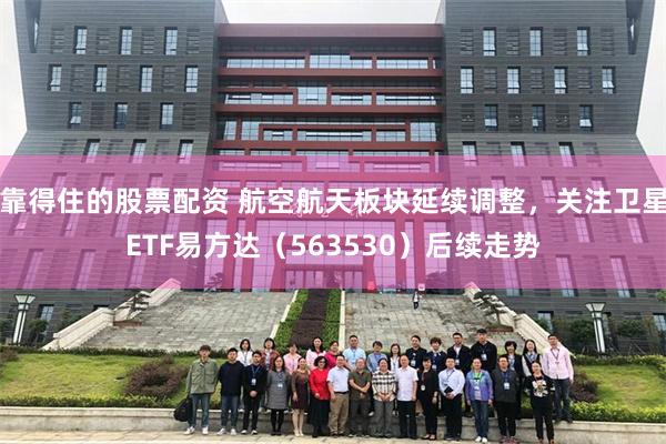 靠得住的股票配资 航空航天板块延续调整，关注卫星ETF易方达（563530）后续走势