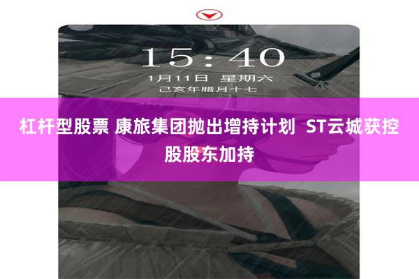杠杆型股票 康旅集团抛出增持计划  ST云城获控股股东加持