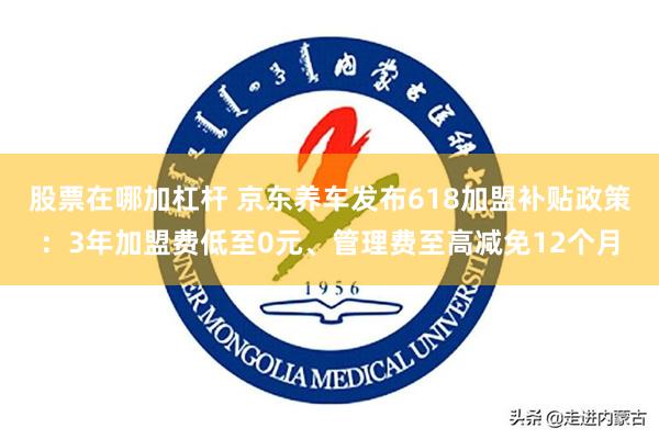 股票在哪加杠杆 京东养车发布618加盟补贴政策：3年加盟费低至0元、管理费至高减免12个月