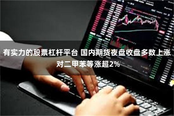 有实力的股票杠杆平台 国内期货夜盘收盘多数上涨 对二甲苯等涨超2%