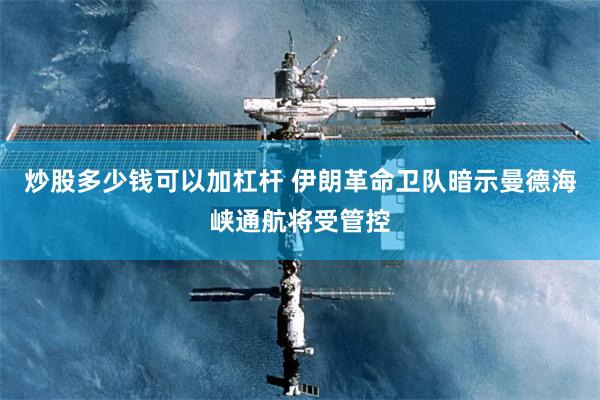 炒股多少钱可以加杠杆 伊朗革命卫队暗示曼德海峡通航将受管控