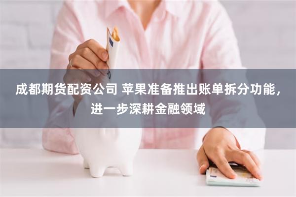 成都期货配资公司 苹果准备推出账单拆分功能，进一步深耕金融领域