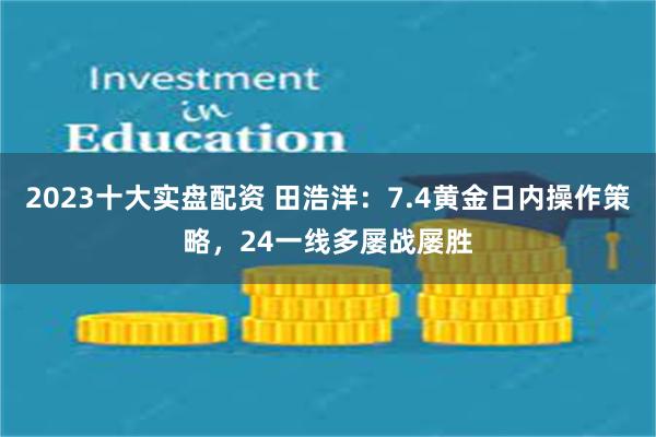 2023十大实盘配资 田浩洋：7.4黄金日内操作策略，24一线多屡战屡胜