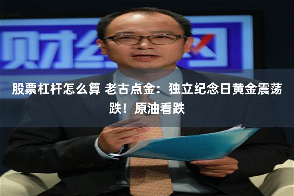 股票杠杆怎么算 老古点金：独立纪念日黄金震荡跌！原油看跌