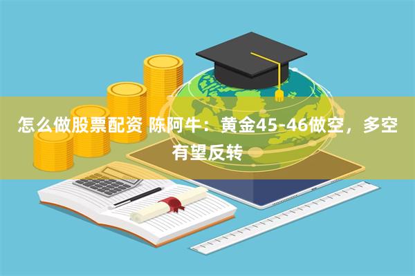 怎么做股票配资 陈阿牛：黄金45-46做空，多空有望反转