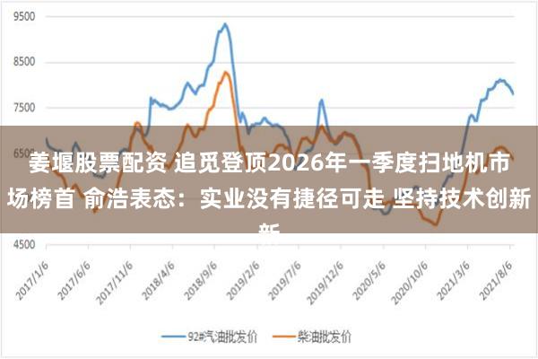 姜堰股票配资 追觅登顶2026年一季度扫地机市场榜首 俞浩表态:实业没有捷径可走 坚持技术创新