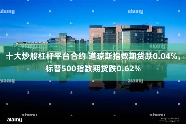 十大炒股杠杆平台合约 道琼斯指数期货跌0.04%，标普500指数期货跌0.62%
