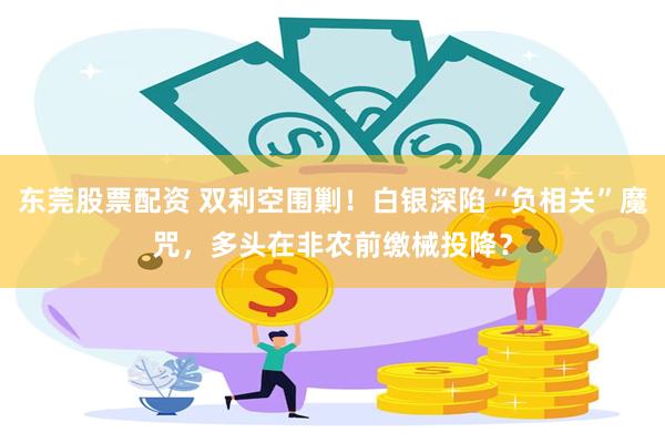 东莞股票配资 双利空围剿！白银深陷“负相关”魔咒，多头在非农前缴械投降？