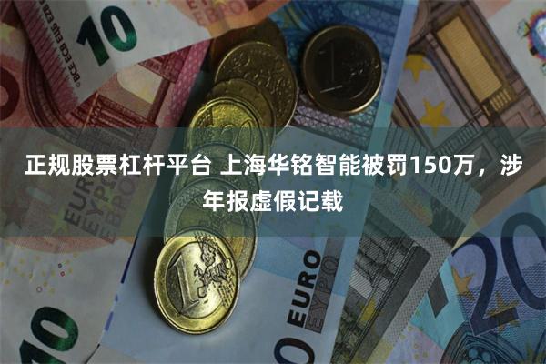 正规股票杠杆平台 上海华铭智能被罚150万，涉年报虚假记载