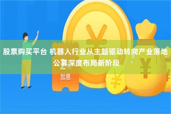 股票购买平台 机器人行业从主题驱动转向产业落地 公募深度布局新阶段
