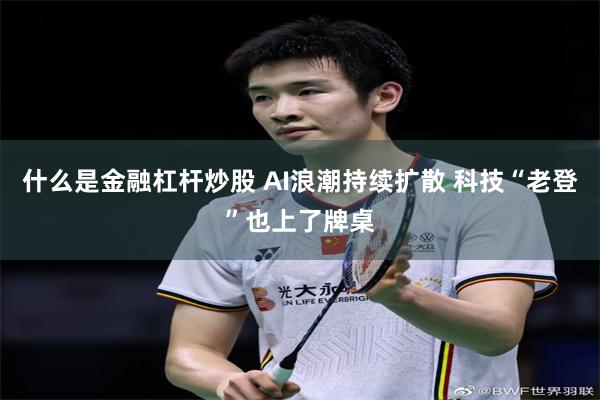 什么是金融杠杆炒股 AI浪潮持续扩散 科技“老登”也上了牌桌