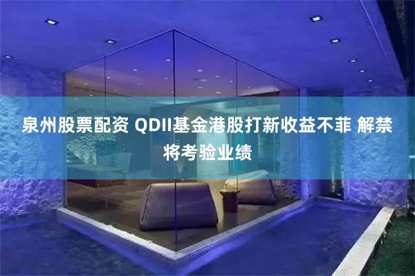泉州股票配资 QDII基金港股打新收益不菲 解禁将考验业绩