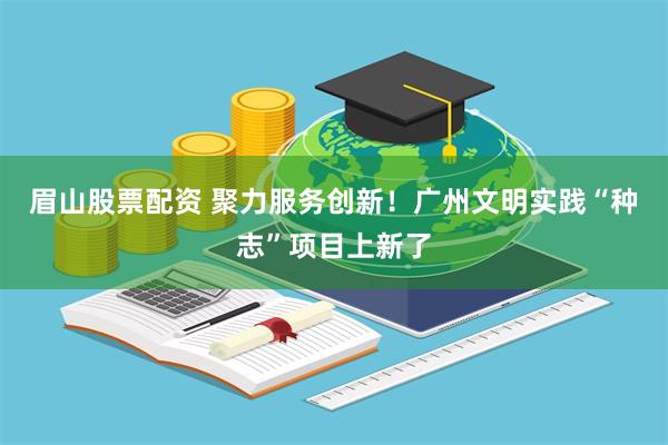 眉山股票配资 聚力服务创新！广州文明实践“种志”项目上新了
