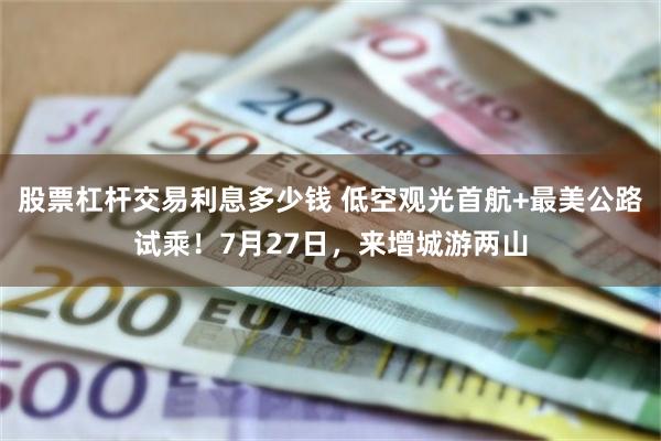 股票杠杆交易利息多少钱 低空观光首航+最美公路试乘！7月27日，来增城游两山