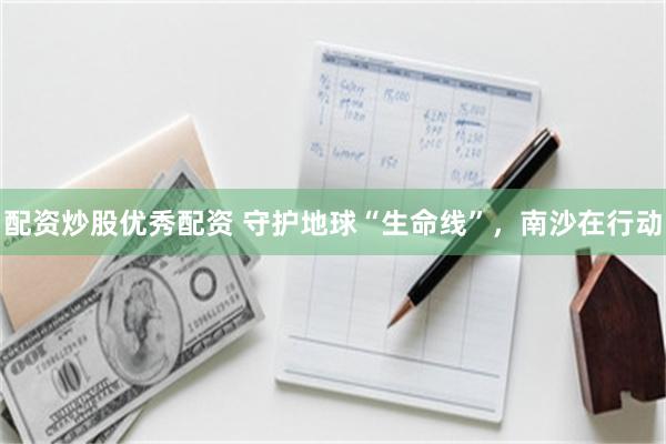 配资炒股优秀配资 守护地球“生命线”，南沙在行动