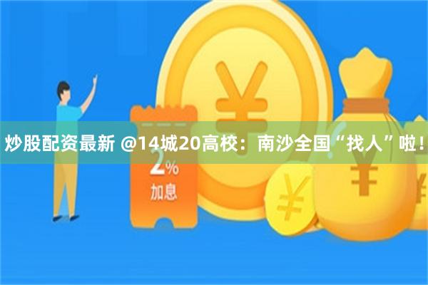 炒股配资最新 @14城20高校：南沙全国“找人”啦！